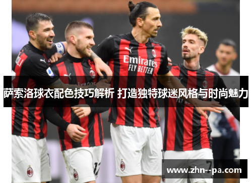 萨索洛球衣配色技巧解析 打造独特球迷风格与时尚魅力 萨索洛球衣配色技巧解析 打造独特球迷风格与时尚魅力