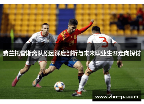 费兰托雷斯离队原因深度剖析与未来职业生涯走向探讨 费兰托雷斯离队原因深度剖析与未来职业生涯走向探讨