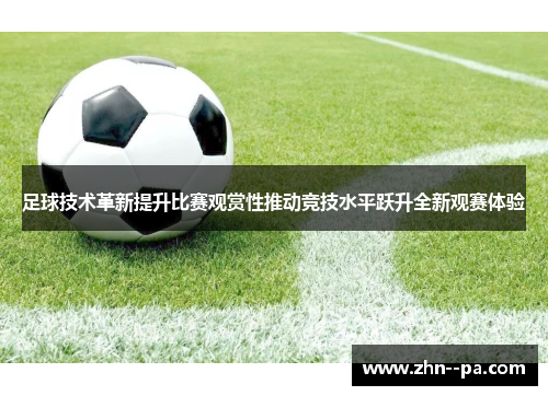 足球技术革新提升比赛观赏性推动竞技水平跃升全新观赛体验 足球技术革新提升比赛观赏性推动竞技水平跃升全新观赛体验