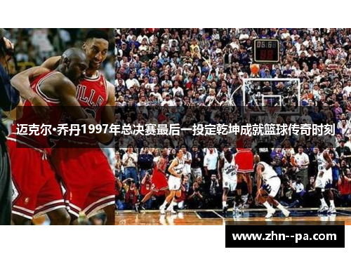 迈克尔·乔丹1997年总决赛最后一投定乾坤成就篮球传奇时刻