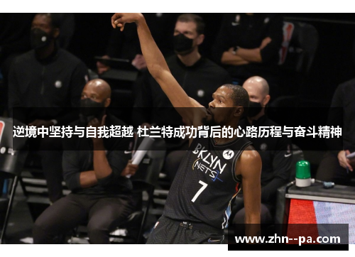 逆境中坚持与自我超越 杜兰特成功背后的心路历程与奋斗精神 逆境中坚持与自我超越 杜兰特成功背后的心路历程与奋斗精神