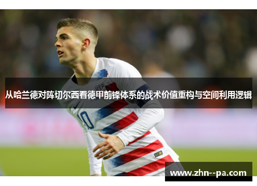 从哈兰德对阵切尔西看德甲前锋体系的战术价值重构与空间利用逻辑 从哈兰德对阵切尔西看德甲前锋体系的战术价值重构与空间利用逻辑