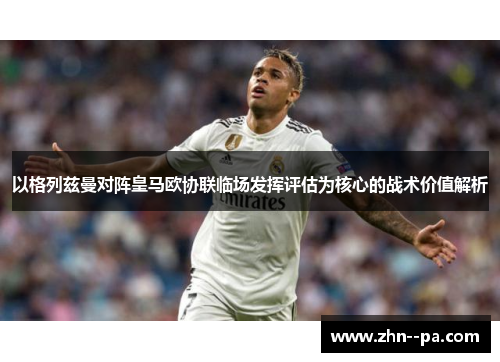 以格列兹曼对阵皇马欧协联临场发挥评估为核心的战术价值解析 以格列兹曼对阵皇马欧协联临场发挥评估为核心的战术价值解析