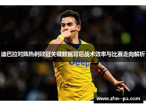 迪巴拉对阵热刺欧冠关键数据背后战术效率与比赛走向解析