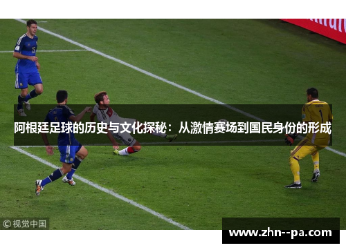 阿根廷足球的历史与文化探秘：从激情赛场到国民身份的形成