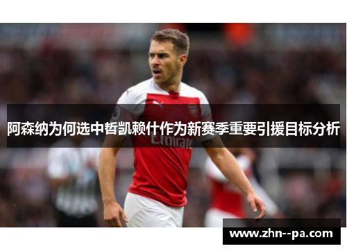阿森纳为何选中哲凯赖什作为新赛季重要引援目标分析