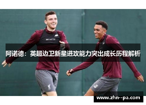 阿诺德：英超边卫新星进攻能力突出成长历程解析