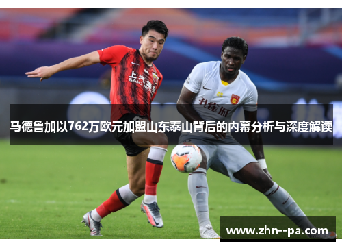 马德鲁加以762万欧元加盟山东泰山背后的内幕分析与深度解读