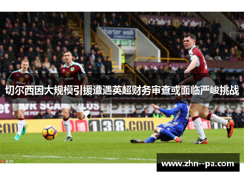 切尔西因大规模引援遭遇英超财务审查或面临严峻挑战
