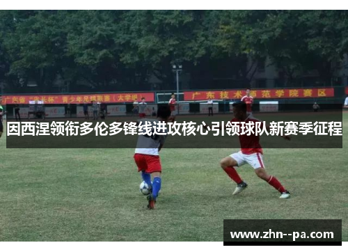 因西涅领衔多伦多锋线进攻核心引领球队新赛季征程