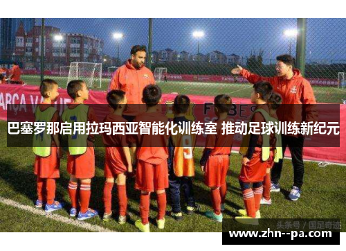 巴塞罗那启用拉玛西亚智能化训练室 推动足球训练新纪元