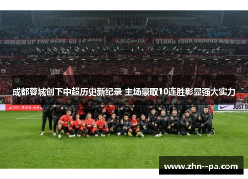成都蓉城创下中超历史新纪录 主场豪取10连胜彰显强大实力