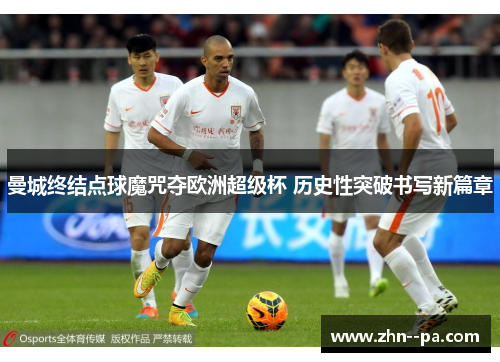 曼城终结点球魔咒夺欧洲超级杯 历史性突破书写新篇章