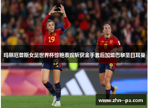 玛丽厄普斯女足世界杯惊艳表现斩获金手套后加盟巴黎圣日耳曼