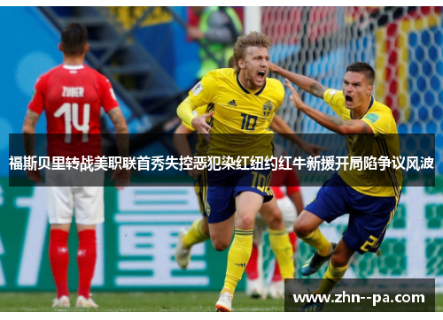 福斯贝里转战美职联首秀失控恶犯染红纽约红牛新援开局陷争议风波