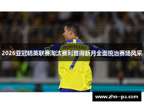 2026亚冠精英联赛淘汰赛利雅得新月全面统治赛场风采 2026亚冠精英联赛淘汰赛利雅得新月全面统治赛场风采