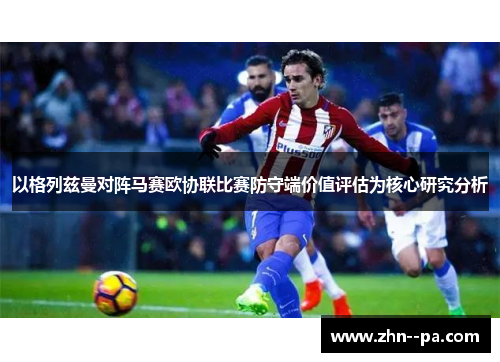以格列兹曼对阵马赛欧协联比赛防守端价值评估为核心研究分析 以格列兹曼对阵马赛欧协联比赛防守端价值评估为核心研究分析