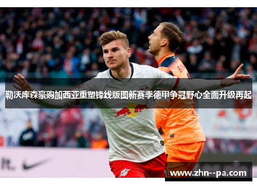 勒沃库森豪购加西亚重塑锋线版图新赛季德甲争冠野心全面升级再起 勒沃库森豪购加西亚重塑锋线版图新赛季德甲争冠野心全面升级再起