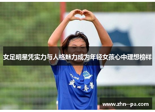 女足明星凭实力与人格魅力成为年轻女孩心中理想榜样