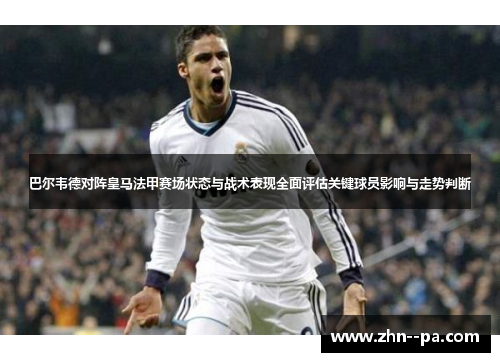 巴尔韦德对阵皇马法甲赛场状态与战术表现全面评估关键球员影响与走势判断