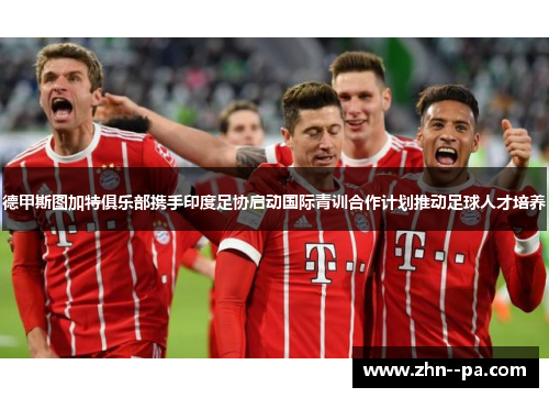 德甲斯图加特俱乐部携手印度足协启动国际青训合作计划推动足球人才培养