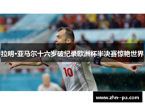 拉明·亚马尔十六岁破纪录欧洲杯半决赛惊艳世界