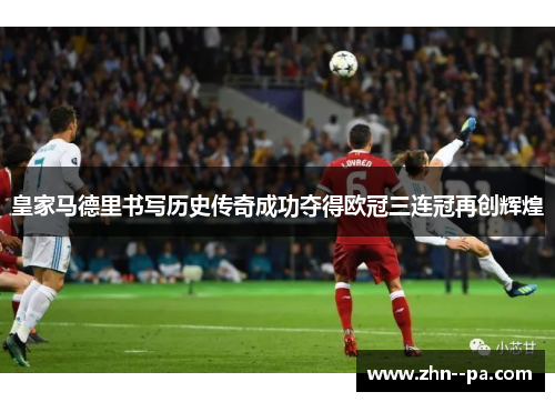 皇家马德里书写历史传奇成功夺得欧冠三连冠再创辉煌