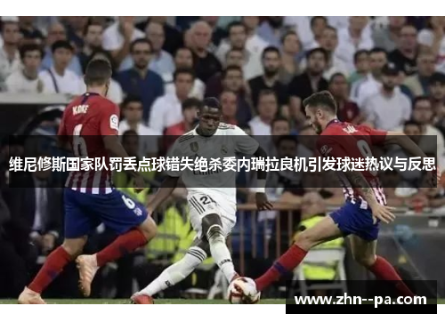 维尼修斯国家队罚丢点球错失绝杀委内瑞拉良机引发球迷热议与反思