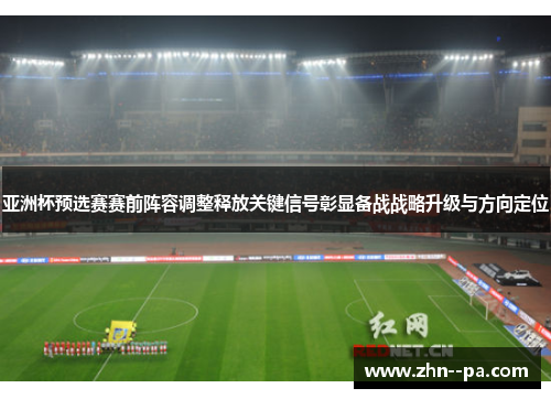 亚洲杯预选赛赛前阵容调整释放关键信号彰显备战战略升级与方向定位