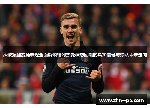 从数据到赛场表现全面解读格列兹曼状态回暖的真实信号与球队未来走向 从数据到赛场表现全面解读格列兹曼状态回暖的真实信号与球队未来走向