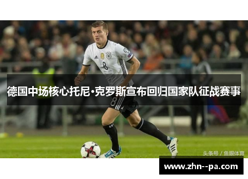 德国中场核心托尼·克罗斯宣布回归国家队征战赛事 德国中场核心托尼·克罗斯宣布回归国家队征战赛事