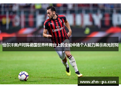 恰尔汗奥卢对阵德国世界杯舞台上的全能中场个人能力展示高光时刻