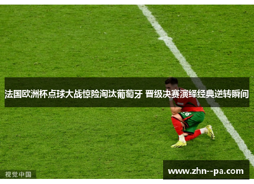 法国欧洲杯点球大战惊险淘汰葡萄牙 晋级决赛演绎经典逆转瞬间 法国欧洲杯点球大战惊险淘汰葡萄牙 晋级决赛演绎经典逆转瞬间