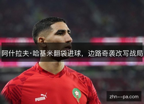 阿什拉夫·哈基米翻袋进球，边路奇袭改写战局